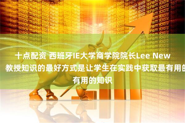 十点配资 西班牙IE大学商学院院长Lee Newman:教授知识的最好方式是让学生在实践中获取最有用的知识