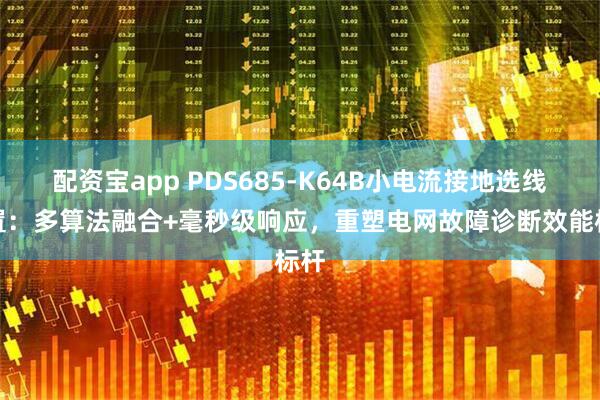 配资宝app PDS685-K64B小电流接地选线装置：多算法融合+毫秒级响应，重塑电网故障诊断效能标杆