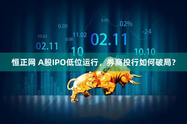 恒正网 A股IPO低位运行，券商投行如何破局？