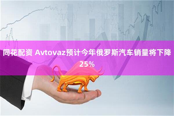 同花配资 Avtovaz预计今年俄罗斯汽车销量将下降25%