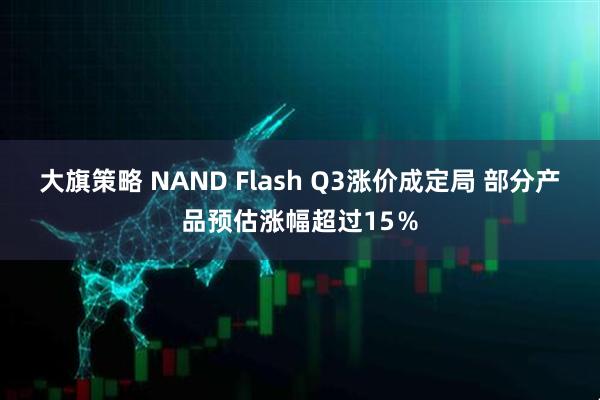 大旗策略 NAND Flash Q3涨价成定局 部分产品预估涨幅超过15％