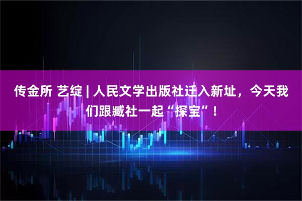 传金所 艺绽 | 人民文学出版社迁入新址，今天我们跟臧社一起“探宝”！