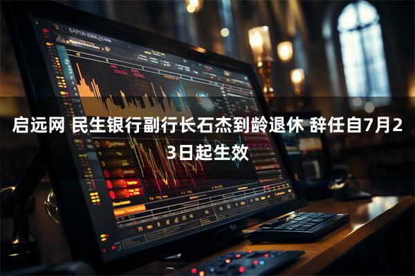 启远网 民生银行副行长石杰到龄退休 辞任自7月23日起生效