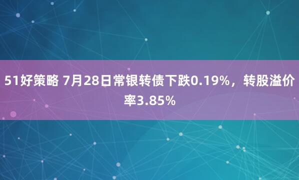 51好策略 7月28日常银转债下跌0.19%，转股溢价率3.85%