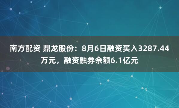 南方配资 鼎龙股份：8月6日融资买入3287.44万元，融资融券余额6.1亿元