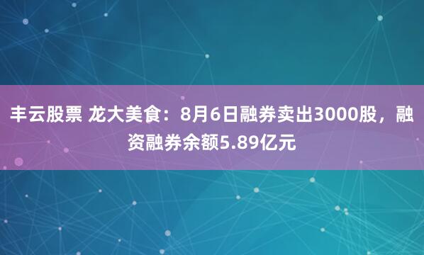 丰云股票 龙大美食:8月6日融券卖出3000股,融资融券余额5.89亿元