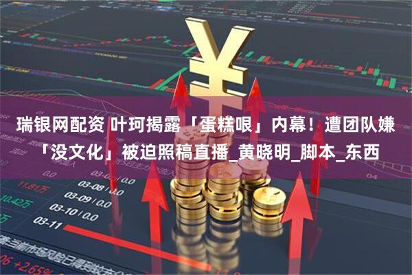 瑞银网配资 叶珂揭露「蛋糕哏」内幕! 遭团队嫌「没文化」被迫照稿直播_黄晓明_脚本_东西