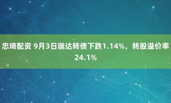 忠琦配资 9月3日瑞达转债下跌1.14%，转股溢价率24.1%
