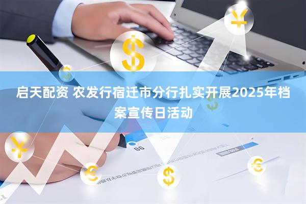 启天配资 农发行宿迁市分行扎实开展2025年档案宣传日活动