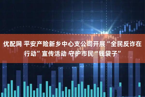 优配网 平安产险新乡中心支公司开展“全民反诈在行动”宣传活动 守护市民“钱袋子”