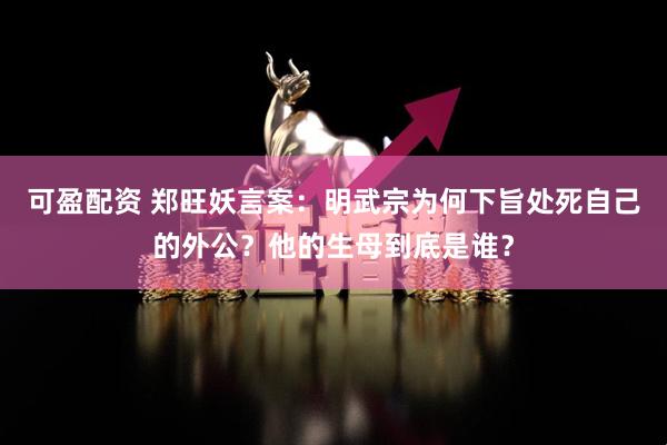 可盈配资 郑旺妖言案:明武宗为何下旨处死自己的外公?他的生母到底是谁?