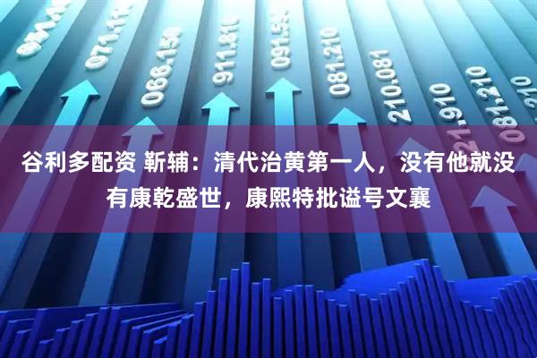 谷利多配资 靳辅：清代治黄第一人，没有他就没有康乾盛世，康熙特批谥号文襄