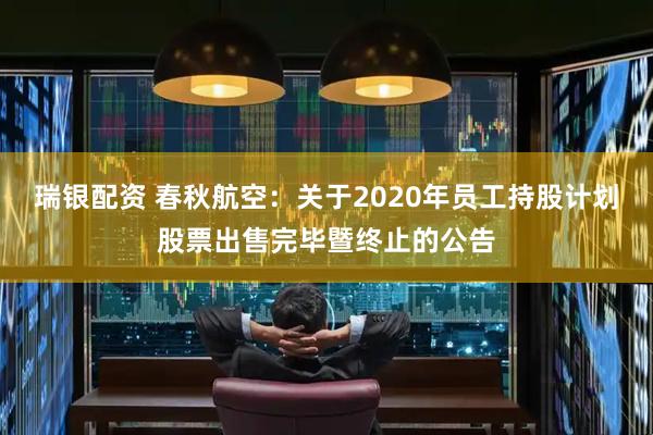 瑞银配资 春秋航空：关于2020年员工持股计划股票出售完毕暨终止的公告