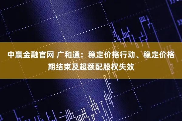 中赢金融官网 广和通：稳定价格行动、稳定价格期结束及超额配股权失效