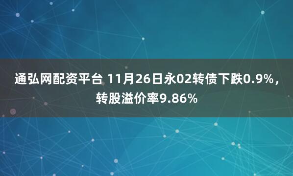 通弘网配资平台 11月26日永02转债下跌0.9%，转股溢价率9.86%