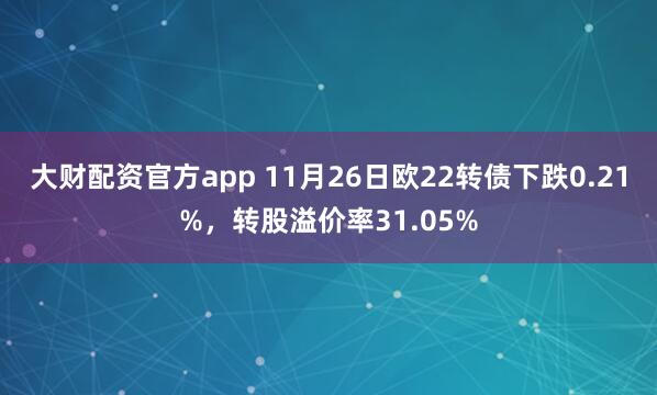 大财配资官方app 11月26日欧22转债下跌0.21%，转股溢价率31.05%