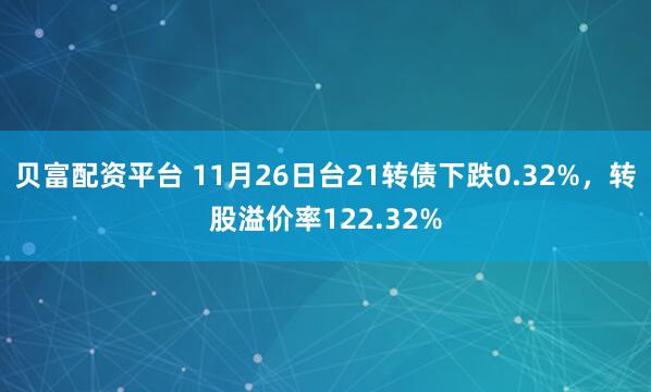 贝富配资平台 11月26日台21转债下跌0.32%，转股溢价率122.32%