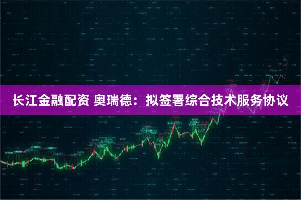 长江金融配资 奥瑞德：拟签署综合技术服务协议
