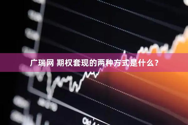 广瑞网 期权套现的两种方式是什么?