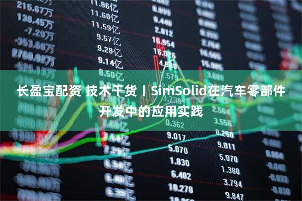 长盈宝配资 技术干货丨SimSolid在汽车零部件开发中的应用实践