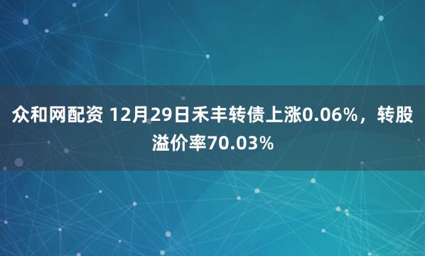 众和网配资 12月29日禾丰转债上涨0.06%，转股溢价率70.03%