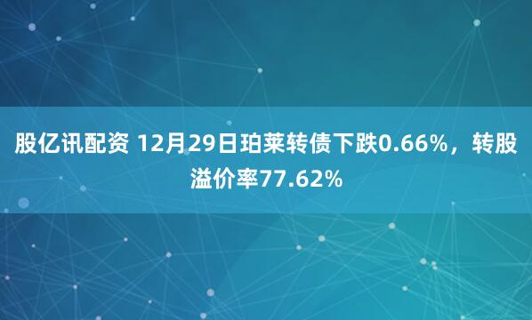 股亿讯配资 12月29日珀莱转债下跌0.66%，转股溢价率77.62%