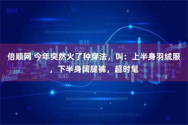 倍顺网 今年突然火了种穿法，叫：上半身羽绒服，下半身阔腿裤，超时髦
