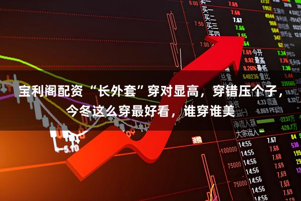 宝利阁配资 “长外套”穿对显高，穿错压个子，今冬这么穿最好看，谁穿谁美