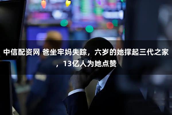 中信配资网 爸坐牢妈失踪，六岁的她撑起三代之家，13亿人为她点赞