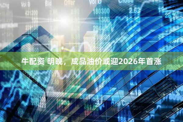 牛配资 明晚，成品油价或迎2026年首涨