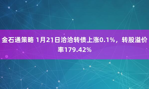 金石通策略 1月21日洽洽转债上涨0.1%，转股溢价率179.42%