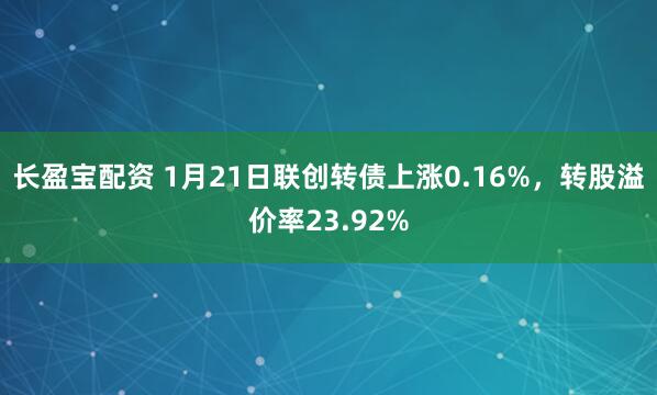 长盈宝配资 1月21日联创转债上涨0.16%，转股溢价率23.92%