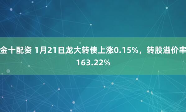 金十配资 1月21日龙大转债上涨0.15%，转股溢价率163.22%