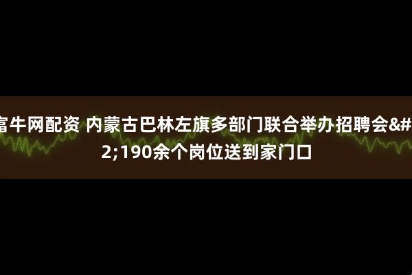 富牛网配资 内蒙古巴林左旗多部门联合举办招聘会 190余个岗位送到家门口