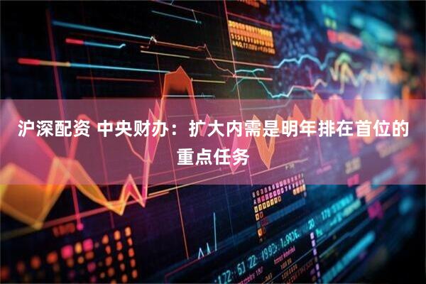 沪深配资 中央财办：扩大内需是明年排在首位的重点任务